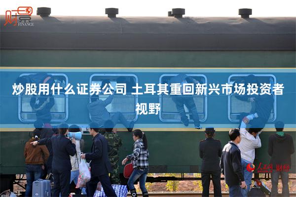 炒股用什么证券公司 土耳其重回新兴市场投资者视野