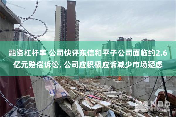 融资杠杆率 公司快评东信和平子公司面临约2.6亿元赔偿诉讼, 公司应积极应诉减少市场疑虑