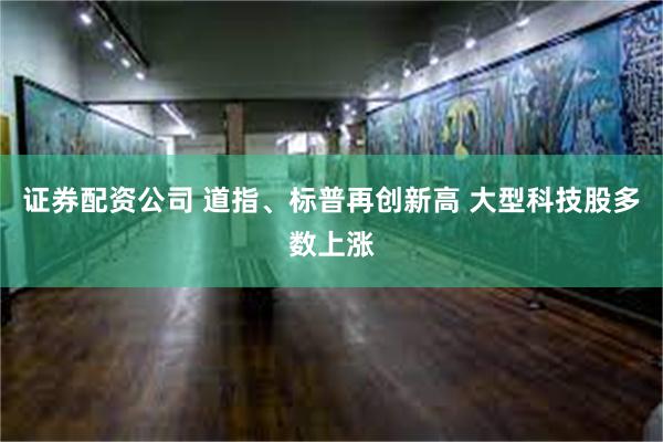 证券配资公司 道指、标普再创新高 大型科技股多数上涨