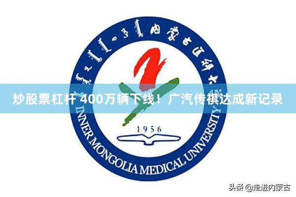 炒股票杠杆 400万辆下线！广汽传祺达成新记录