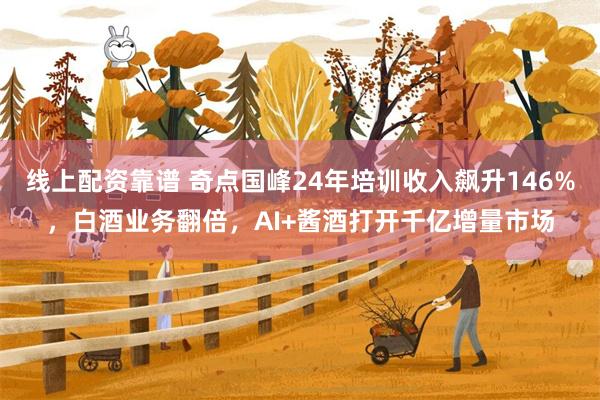 线上配资靠谱 奇点国峰24年培训收入飙升146%，白酒业务翻倍，AI+酱酒打开千亿增量市场