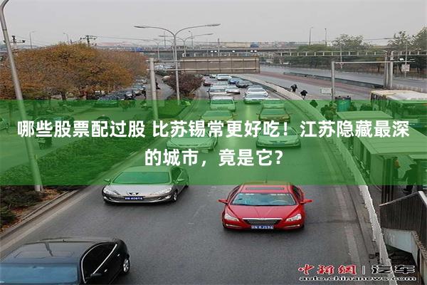哪些股票配过股 比苏锡常更好吃！江苏隐藏最深的城市，竟是它？