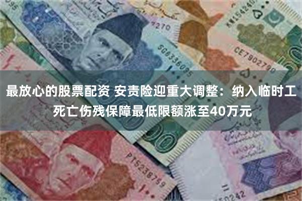 最放心的股票配资 安责险迎重大调整：纳入临时工 死亡伤残保障最低限额涨至40万元