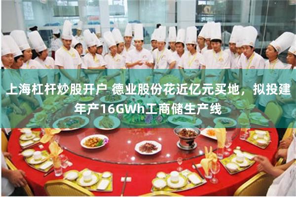 上海杠杆炒股开户 德业股份花近亿元买地，拟投建年产16GWh工商储生产线