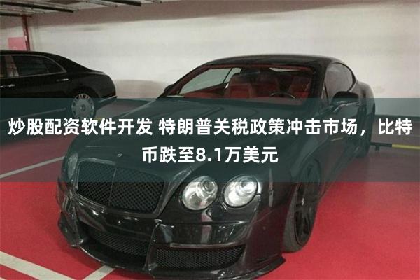 炒股配资软件开发 特朗普关税政策冲击市场，比特币跌至8.1万美元