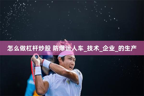 怎么做杠杆炒股 防爆运人车_技术_企业_的生产
