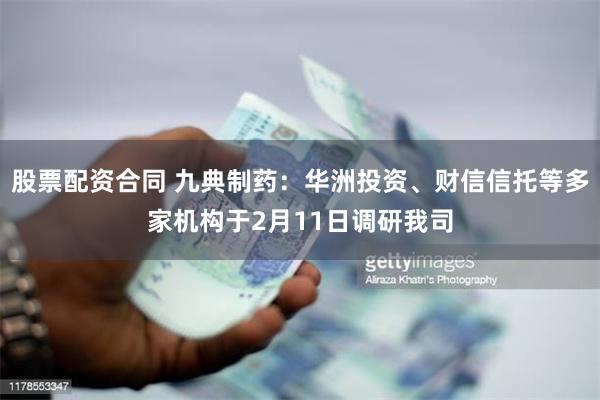 股票配资合同 九典制药：华洲投资、财信信托等多家机构于2月11日调研我司