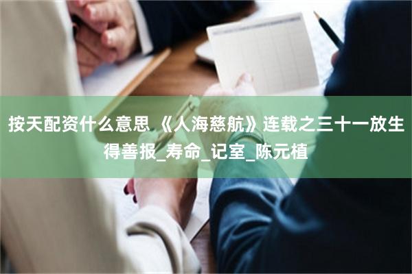 按天配资什么意思 《人海慈航》连载之三十一放生得善报_寿命_记室_陈元植