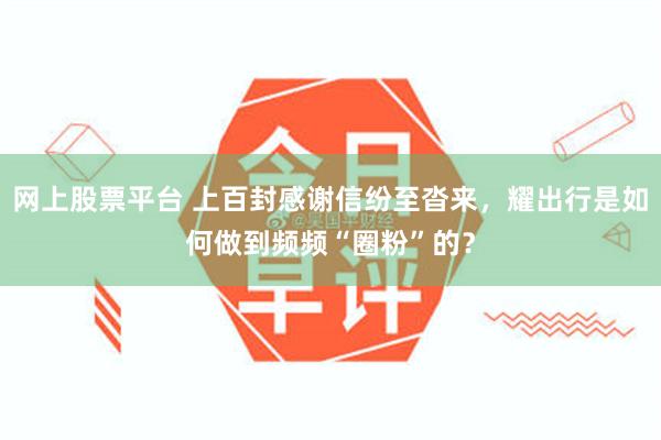 网上股票平台 上百封感谢信纷至沓来，耀出行是如何做到频频“圈粉”的？