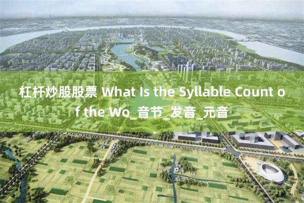 杠杆炒股股票 What Is the Syllable Count of the Wo_音节_发音_元音