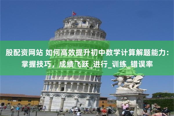 股配资网站 如何高效提升初中数学计算解题能力：掌握技巧，成绩飞跃_进行_训练_错误率
