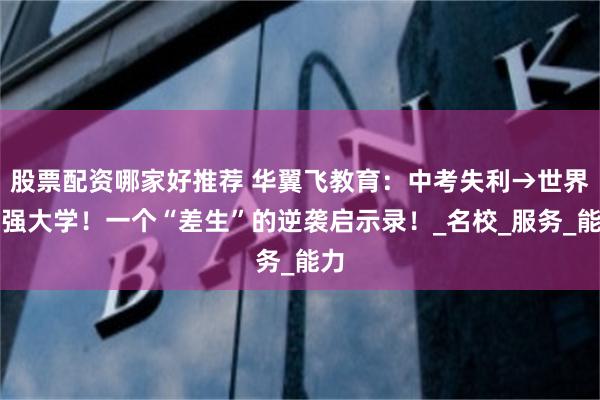 股票配资哪家好推荐 华翼飞教育：中考失利→世界百强大学！一个“差生”的逆袭启示录！_名校_服务_能力