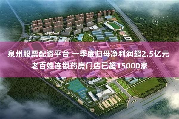 泉州股票配资平台 一季度归母净利润超2.5亿元 老百姓连锁药房门店已超15000家