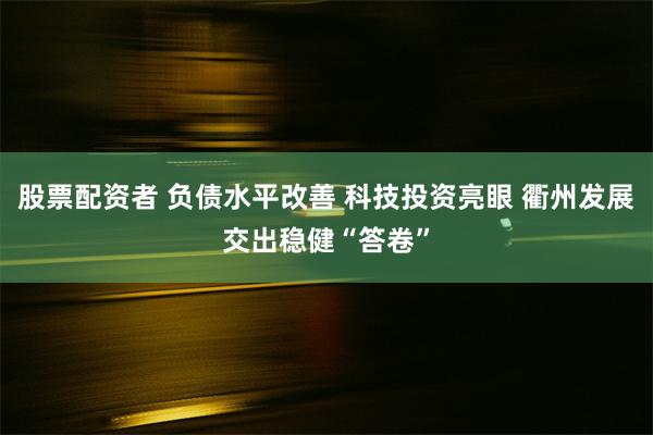 股票配资者 负债水平改善 科技投资亮眼 衢州发展交出稳健“答卷”