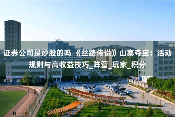 证券公司是炒股的吗 《丝路传说》山寨夺宝：活动规则与高收益技巧_阵营_玩家_积分
