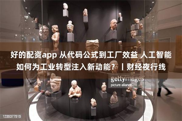 好的配资app 从代码公式到工厂效益 人工智能如何为工业转型注入新动能？丨财经夜行线