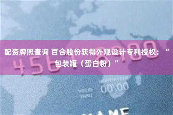 配资牌照查询 百合股份获得外观设计专利授权：“包装罐（蛋白粉）”