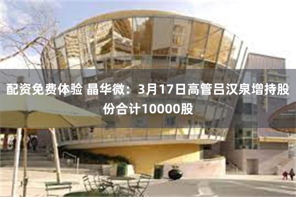配资免费体验 晶华微：3月17日高管吕汉泉增持股份合计10000股
