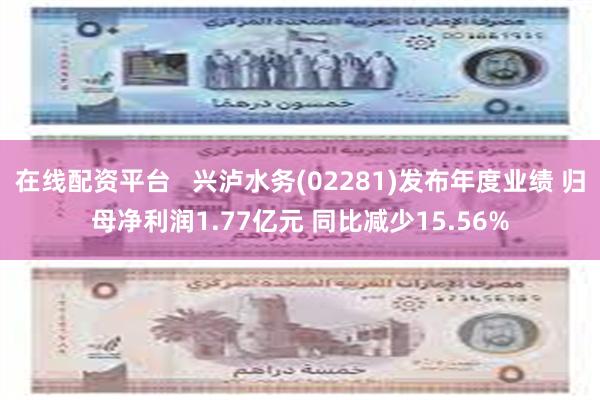 在线配资平台   兴泸水务(02281)发布年度业绩 归母净利润1.77亿元 同比减少15.56%