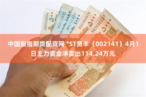 中国股指期货配资网 *ST贤丰（002141）4月1日主力资金净卖出114.24万元