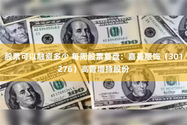 股票可以融资多少 每周股票复盘：嘉曼服饰（301276）高管增持股份