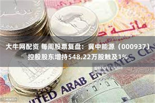 大牛网配资 每周股票复盘：冀中能源（000937）控股股东增持548.22万股触及1%