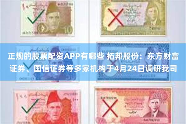 正规的股票配资APP有哪些 拓邦股份：东方财富证券、国信证券等多家机构于4月24日调研我司
