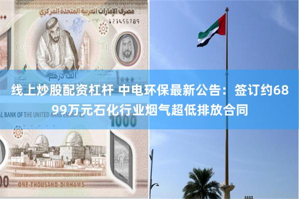 线上炒股配资杠杆 中电环保最新公告：签订约6899万元石化行业烟气超低排放合同