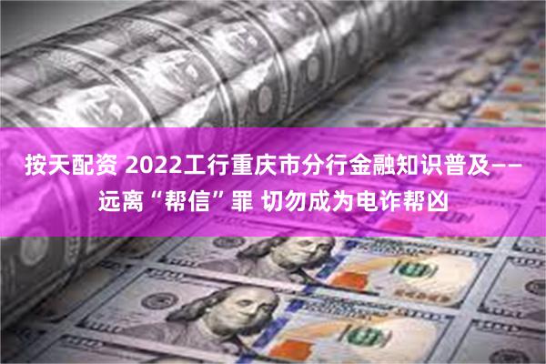 按天配资 2022工行重庆市分行金融知识普及——远离“帮信”罪 切勿成为电诈帮凶