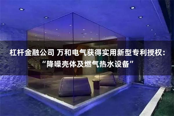 杠杆金融公司 万和电气获得实用新型专利授权：“降噪壳体及燃气热水设备”