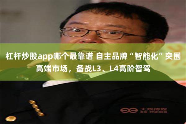 杠杆炒股app哪个最靠谱 自主品牌“智能化”突围高端市场，备战L3、L4高阶智驾