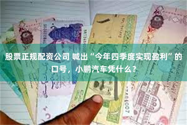 股票正规配资公司 喊出“今年四季度实现盈利”的口号，小鹏汽车凭什么？