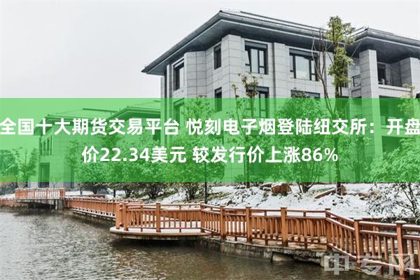 全国十大期货交易平台 悦刻电子烟登陆纽交所：开盘价22.34美元 较发行价上涨86%