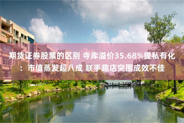 期货证券股票的区别 寺库溢价35.68%提私有化：市值蒸发超八成 联手趣店突围成效不佳