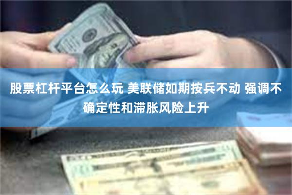 股票杠杆平台怎么玩 美联储如期按兵不动 强调不确定性和滞胀风险上升