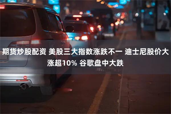 期货炒股配资 美股三大指数涨跌不一 迪士尼股价大涨超10% 谷歌盘中大跌