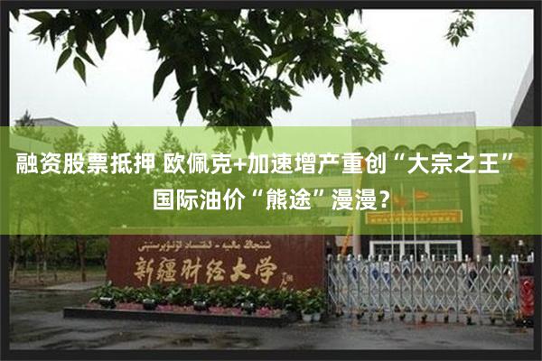 融资股票抵押 欧佩克+加速增产重创“大宗之王” 国际油价“熊途”漫漫？