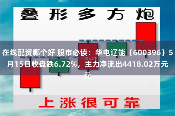 在线配资哪个好 股市必读：华电辽能（600396）5月15日收盘跌6.72%，主力净流出4418.02万元