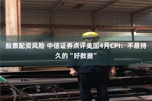 股票配资风险 中信证券点评美国4月CPI：不易持久的“好数据”