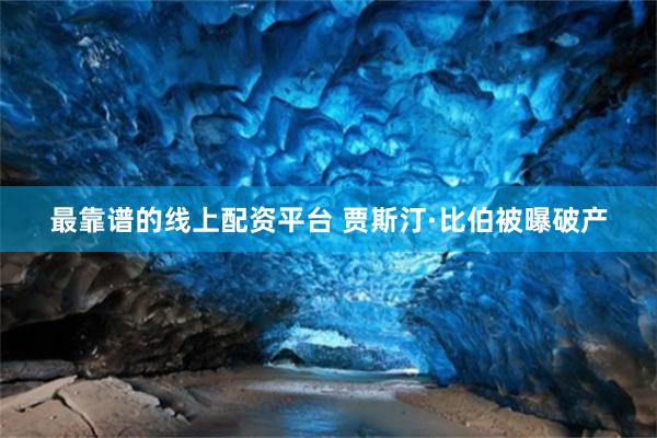 最靠谱的线上配资平台 贾斯汀·比伯被曝破产