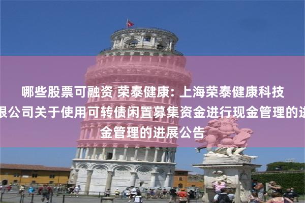 哪些股票可融资 荣泰健康: 上海荣泰健康科技股份有限公司关于使用可转债闲置募集资金进行现金管理的进展
