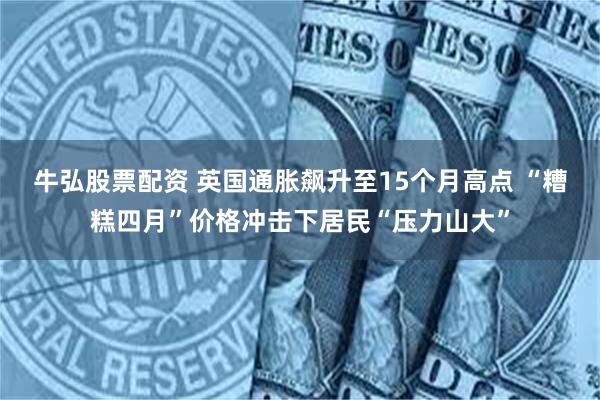 牛弘股票配资 英国通胀飙升至15个月高点 “糟糕四月”价格冲击下居民“压力山大”