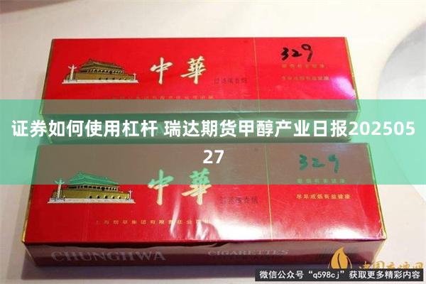 证券如何使用杠杆 瑞达期货甲醇产业日报20250527