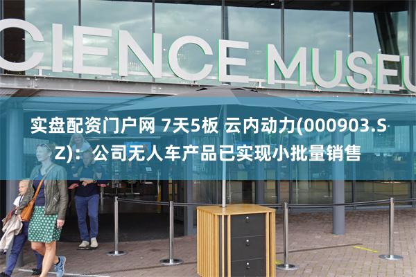 实盘配资门户网 7天5板 云内动力(000903.SZ)：公司无人车产品已实现小批量销售