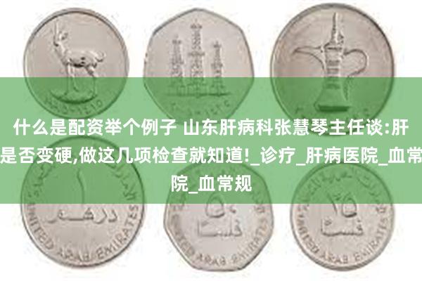 什么是配资举个例子 山东肝病科张慧琴主任谈:肝脏是否变硬,做这几项检查就知道!_诊疗_肝病医院_血常规