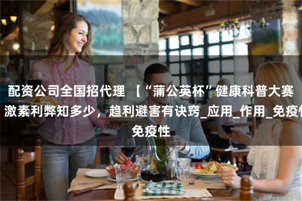 配资公司全国招代理 【“蒲公英杯”健康科普大赛】激素利弊知多少，趋利避害有诀窍_应用_作用_免疫性