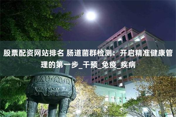 股票配资网站排名 肠道菌群检测：开启精准健康管理的第一步_干预_免疫_疾病