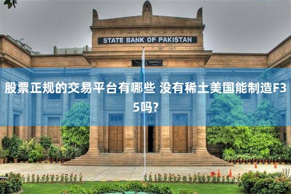 股票正规的交易平台有哪些 没有稀土美国能制造F35吗?