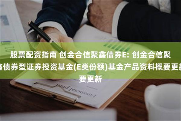 股票配资指南 创金合信聚鑫债券E: 创金合信聚鑫债券型证券投资基金(E类份额)基金产品资料概要更新