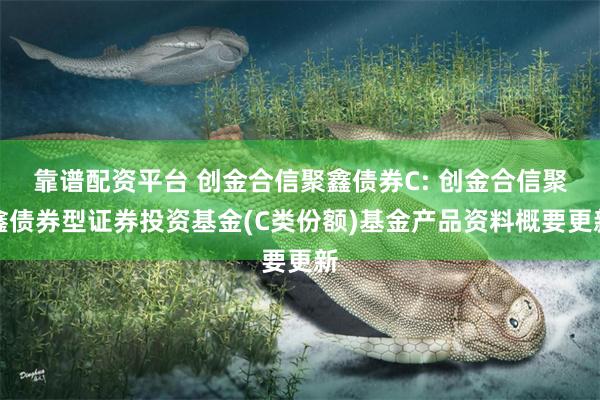 靠谱配资平台 创金合信聚鑫债券C: 创金合信聚鑫债券型证券投资基金(C类份额)基金产品资料概要更新